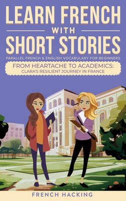 Learn French With Short Stories - Parallel French & English Vocabulary for Beginners. From Heartache to Academics : Clara's Resilient Journey in France