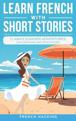 Learn French With Short Stories - Parallel French & English Vocabulary for Beginners. Clara's Summer Adventures : Explorations and Revelations