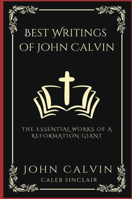 Best Writings of John Calvin : The Essential Works of a Reformation Giant (Grapevine Press)