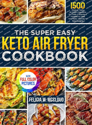 The Super Easy Keto Air Fryer Cookbook : 1500 Days of Tasty Air Fryer Creations for Carb-Conscious Foodies to Take Your Keto Journey to New Heights | Full Color Edition
