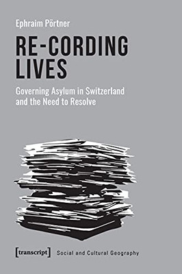 Re-Cording Lives: Governing Asylum In Switzerland And The Need To Resolve (Social And Cultural Geography)