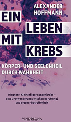 Ein Leben Mit Krebs - Körper- Und Seelenheil Durch Wahrheit: Diagnose: Kleinzelliger Lungenkrebs - Eine Gratwanderung Zwischen Beruf(Ung) Und Eigener Betroffenheit (German Edition)