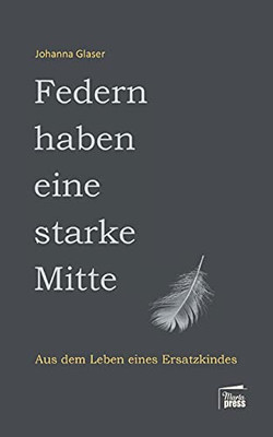 Federn Haben Eine Starke Mitte: Aus Dem Leben Eines Ersatzkindes (German Edition)