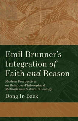 Emil Brunner's Integration of Faith and Reason : Modern Perspectives on Religious-Philosophical Methods and Natural Theology