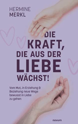 Die Kraft, Die Aus Der Liebe Wächst!: Vom Mut, In Erziehung & Beziehung Neue Wege Bewusst In Liebe Zu Gehen (German Edition)