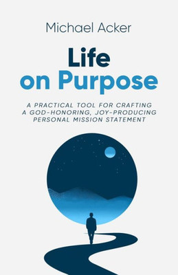Life on Purpose : A Practical Tool for Crafting a God-honoring, Joy-producing Personal Mission Statement