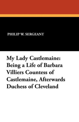 My Lady Castlemaine : Being a Life of Barbara Villiers Countess of Castlemaine, Afterwards Duchess of Cleveland My Lady Castlemaine : Being a Life of Barbara Villiers Countess of Castlemaine, Afterwards Duchess of Cleveland