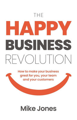 The Happy Business Revolution : How to Make Your Business Great for You, Your Team and Your Customers
