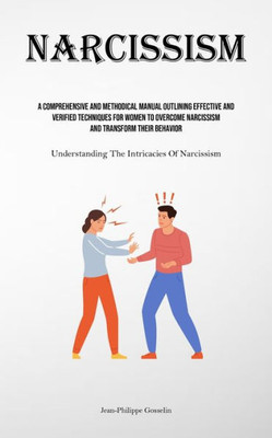 Narcissism : A Comprehensive And Methodical Manual Outlining Effective And Verified Techniques For Women To Overcome Narcissism And Transform Their Behavior (Understanding The Intricacies Of Narcissism)