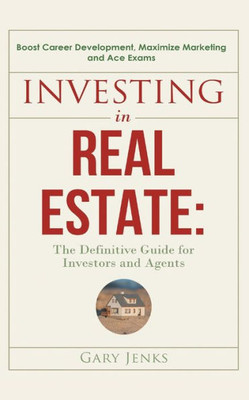 Investing in Real Estate : : The Definitive Guide for Investors and Agents Boost Career Development, Maximize Marketing and Ace Exams