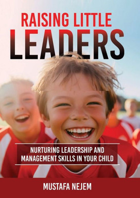 Raising Little Leaders : Nurturing Leadership and Management Skills in Your Child