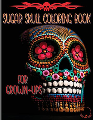 Sugar Skull Coloring Book For Grown-Ups: Amazing And Unique Designs Inspired By The Day Of The Dead Coloring Pages For Relaxation And Stress Relieving