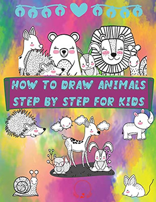 How To Draw Animals Step By Step For Kids: Fun And Simple Step-By-Step Guide To Drawing Cute Animals For Boys, Girls, Kindergarten, Toddlers, Preschoolers
