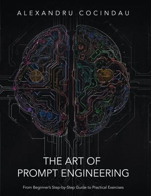 The Art of Prompt Engineering : From Beginner's Step-by-Step Guide to Practical Exercises