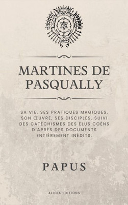 Martines de Pasqually : Sa vie, ses pratiques magiques, son oeuvre, ses disciples. Suivi des catéchismes des Élus Coëns d'après des documents entièrement inédits.
