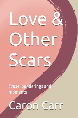 Love & Other Scars : Prose, Ponderings and Moments