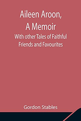 Aileen Aroon, A Memoir; With Other Tales Of Faithful Friends And Favourites