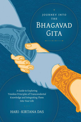Journey Into the Bhagavad-Gita : A Guide to Exploring Timeless Principles of Transcendental Knowledge and Integrating Them Into Your Life