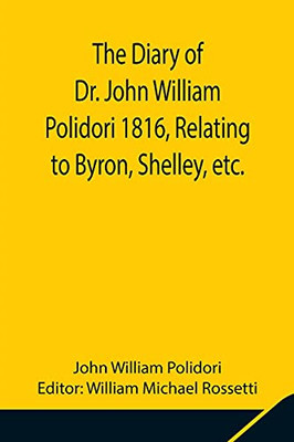 The Diary Of Dr. John William Polidori 1816, Relating To Byron, Shelley, Etc.