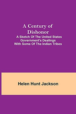 A Century Of Dishonor; A Sketch Of The United States Government'S Dealings With Some Of The Indian Tribes