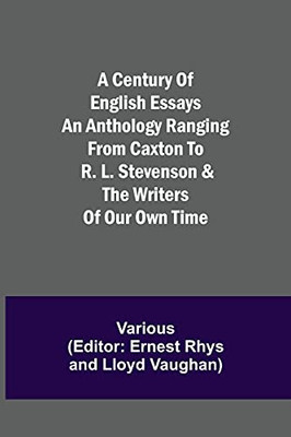 A Century Of English Essays An Anthology Ranging From Caxton To R. L. Stevenson & The Writers Of Our Own Time