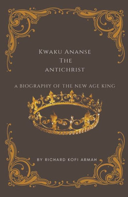 Kwaku Ananse the Antichrist- A Biography of the New Age King