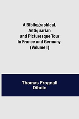 A Bibliographical, Antiquarian And Picturesque Tour In France And Germany, (Volume I)