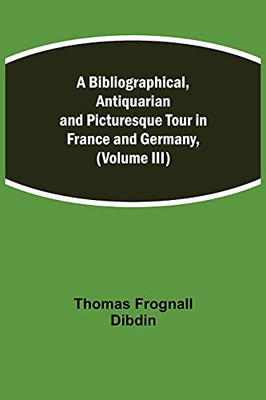 A Bibliographical, Antiquarian And Picturesque Tour In France And Germany, (Volume Iii)