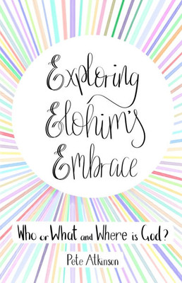 Exploring Elohim's Embrace : Who Or What and Where is God?