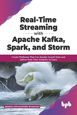 Real-Time Streaming With Apache Kafka, Spark, And Storm: Create Platforms That Can Quickly Crunch Data And Deliver Real-Time Analytics To Users (English Edition)