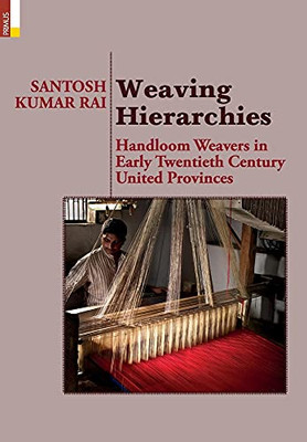Weaving Hierarchies: Handloom Weavers In Early Twentieth Century United Provinces: Handloom Weavers In Early Twentieth Century United Provinces