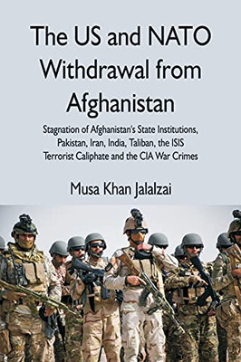 The Us And Nato Withdrawal From Afghanistan: Stagnation Of Afghanistan'S State Institutions, Pakistan, Iran, India, Taliban, The Isis Terrorist Caliphate And The Cia War Crimes