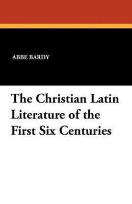 The Christian Latin Literature of the First Six Centuries