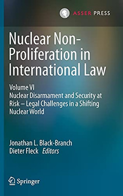Nuclear Non-Proliferation In International Law - Volume Vi: Nuclear Disarmament And Security At Risk  Legal Challenges In A Shifting Nuclear World