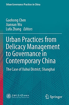 Urban Practices From Delicacy Management To Governance In Contemporary China: The Case Of Xuhui District, Shanghai (Urban Governance Practices In China)