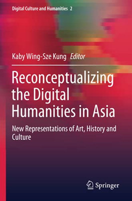 Reconceptualizing The Digital Humanities In Asia: New Representations Of Art, History And Culture (Digital Culture And Humanities)