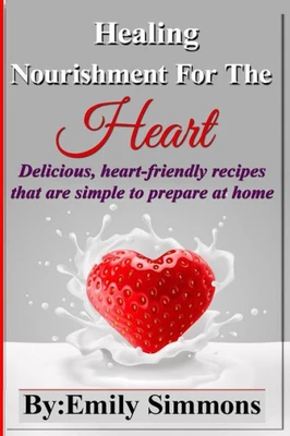 Healing Nourishment For The Heart : Delicious, Heart-friendly Recipes that are Simple to Prepare at Home
