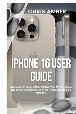 IPhone 16 User Guide : A Comprehensive Guide to Using the New IPhone 16 Pro & Pro Max: Step-by-Step Instructions for Seniors and Novices With... Hints and Techniques