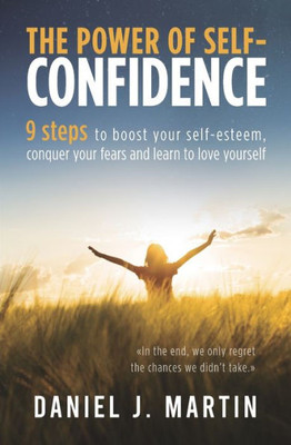 The Power of Self-confidence : 9 Steps to Boost Your Self-esteem, Conquer Your Fears and Learn to Love Yourself