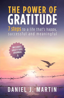 The Power of Gratitude : 7 Steps to a Happier, More Successful and More Meaningful Life