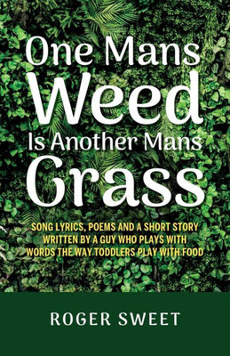 One Mans Weed Is Another Mans Grass, Song Lyrics, Poems and a Short Story Written by a Guy who Plays with Words the Way Toddlers Play with Food