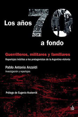 Los Años 70 A Fondo. Militares, Guerrilleros Y Familiares. Reportajes Inéditos A Los Protagonistas De La Argentina Violenta (Spanish Edition)