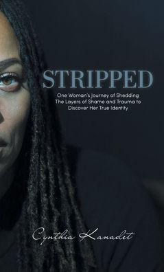 Stripped : One Woman's Journey of Shedding The Layers of Shame and Trauma to Discover Her True Identity
