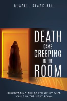 Death Came Creeping in the Room : Discovering the Death of My Wife While in the Next Room