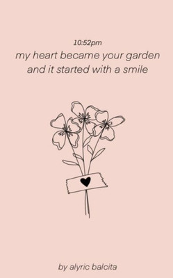 10 : 52pm My Heart Became Your Garden and it Started with a Smile