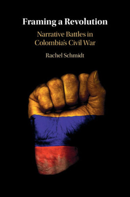 Framing a Revolution : Narrative Battles in Colombia's Civil War Framing a Revolution : Narrative Battles in Colombia's Civil War