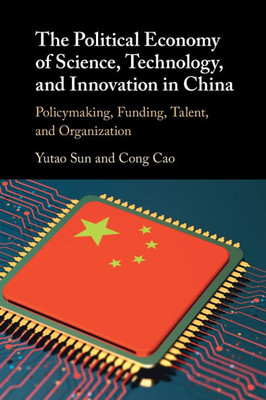 The Political Economy of Science, Technology, and Innovation in China : Policymaking, Funding, Talent, and Organization