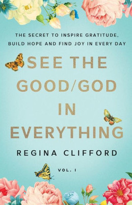 See the Good/God in Everything : The Secret to Inspire Gratitude, Build Hope and Find Joy in Every Day