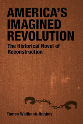 America's Imagined Revolution : The Historical Novel of Reconstruction