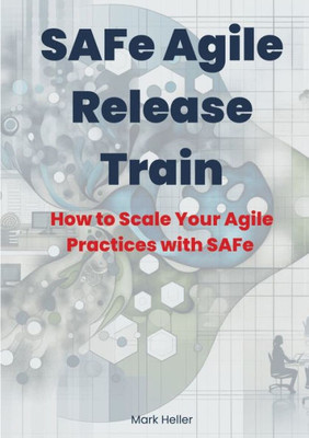 SAFe Agile Release Train : How to Scale Your Agile Practices with SAFe